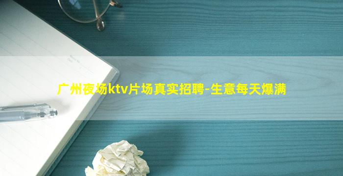 广州夜场ktv片场真实招聘-生意每天爆满