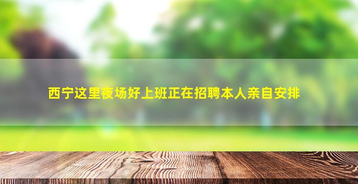 西宁这里夜场好上班正在招聘本人亲自安排